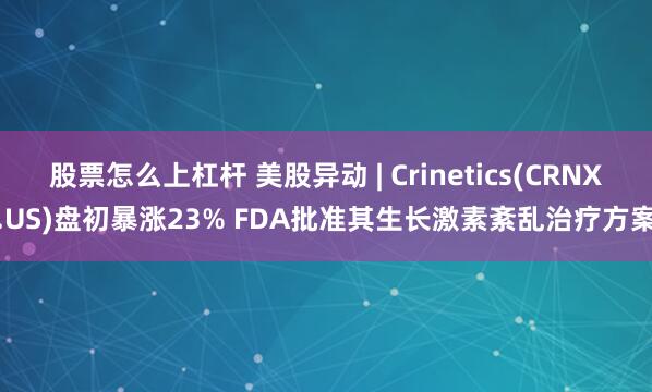 股票怎么上杠杆 美股异动 | Crinetics(CRNX.US)盘初暴涨23% FDA批准其生长激素紊乱治疗方案