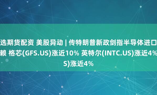 精选期货配资 美股异动 | 传特朗普新政剑指半导体进口依赖 格芯(GFS.US)涨近10% 英特尔(INTC.US)涨近4%