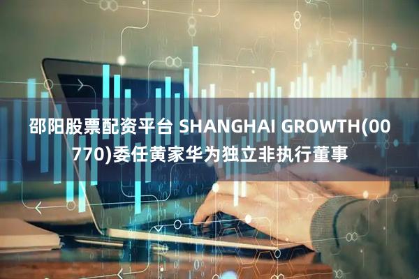 邵阳股票配资平台 SHANGHAI GROWTH(00770)委任黄家华为独立非执行董事