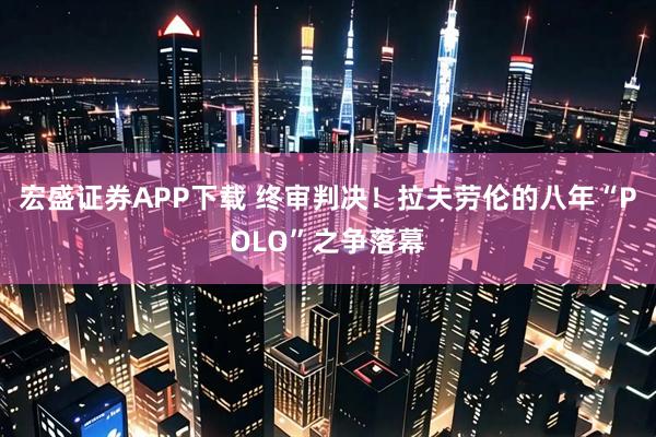 宏盛证券APP下载 终审判决！拉夫劳伦的八年“POLO”之争落幕