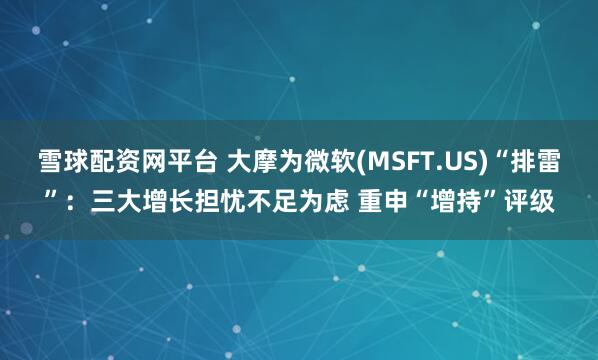 雪球配资网平台 大摩为微软(MSFT.US)“排雷”：三大增长担忧不足为虑 重申“增持”评级