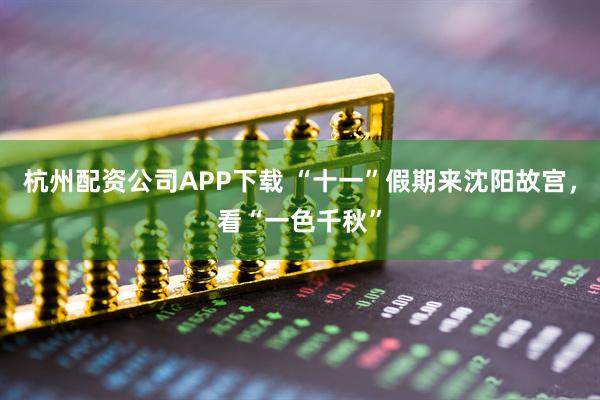 杭州配资公司APP下载 “十一”假期来沈阳故宫，看“一色千秋”
