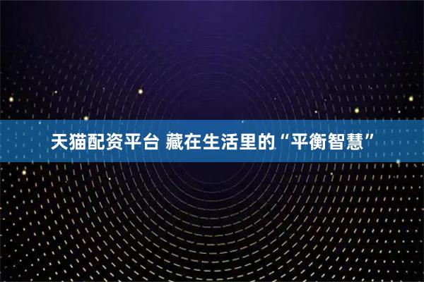 天猫配资平台 藏在生活里的“平衡智慧”