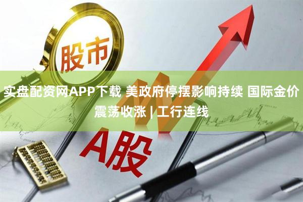 实盘配资网APP下载 美政府停摆影响持续 国际金价震荡收涨 | 工行连线