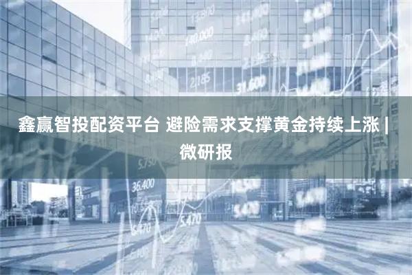 鑫赢智投配资平台 避险需求支撑黄金持续上涨 | 微研报