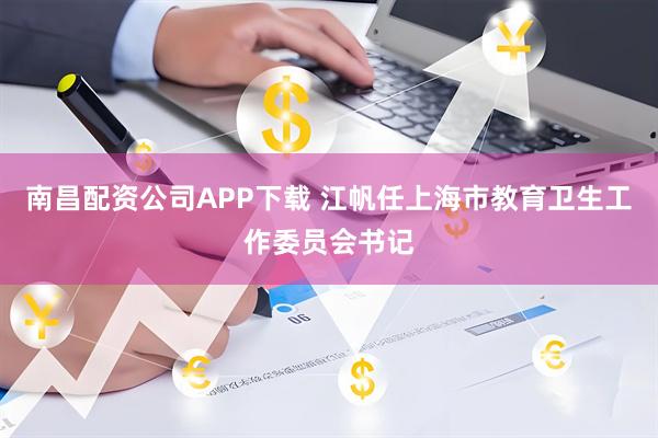 南昌配资公司APP下载 江帆任上海市教育卫生工作委员会书记
