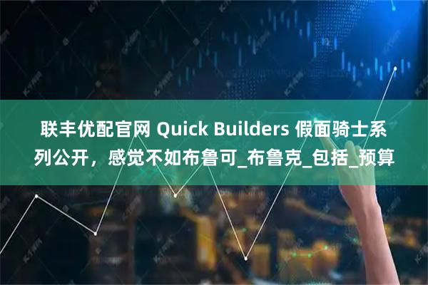 联丰优配官网 Quick Builders 假面骑士系列公开，感觉不如布鲁可_布鲁克_包括_预算
