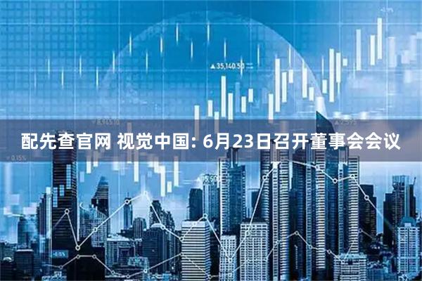 配先查官网 视觉中国: 6月23日召开董事会会议