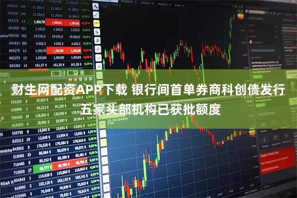 财生网配资APP下载 银行间首单券商科创债发行 五家头部机构已获批额度