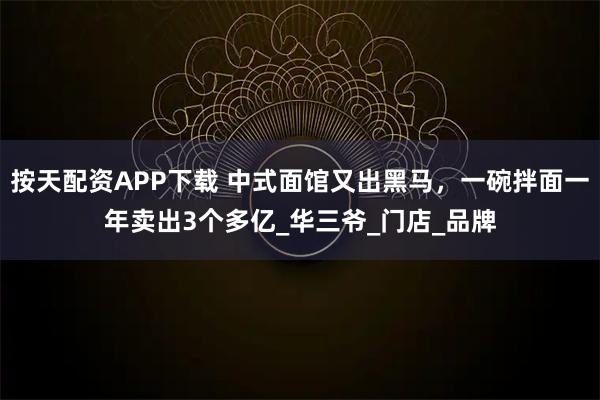 按天配资APP下载 中式面馆又出黑马,一碗拌面一年卖出3个多亿_华三爷_门店_品牌
