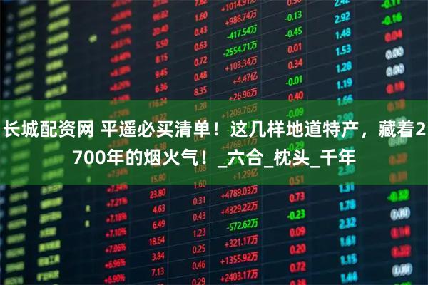 长城配资网 平遥必买清单!这几样地道特产,藏着2700年的烟火气!_六合_枕头_千年