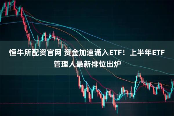恒牛所配资官网 资金加速涌入ETF!上半年ETF管理人最新排位出炉