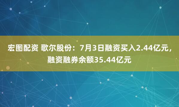 宏图配资 歌尔股份:7月3日融资买入2.44亿元,融资融券余额35.44亿元