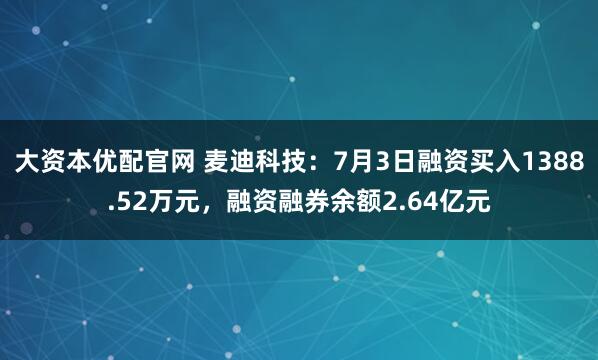 大资本优配官网 麦迪科技:7月3日融资买入1388.52万元,融资融券余额2.64亿元