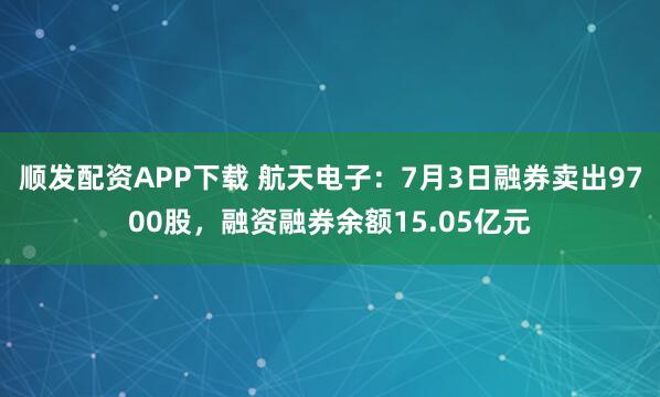 顺发配资APP下载 航天电子:7月3日融券卖出9700股,融资融券余额15.05亿元