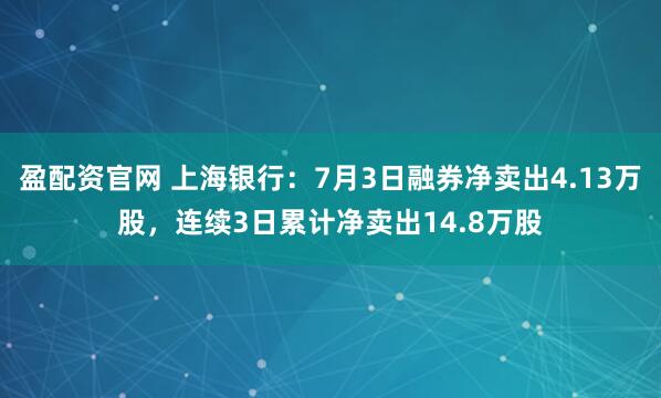 盈配资官网 上海银行:7月3日融券净卖出4.13万股,连续3日累计净卖出14.8万股