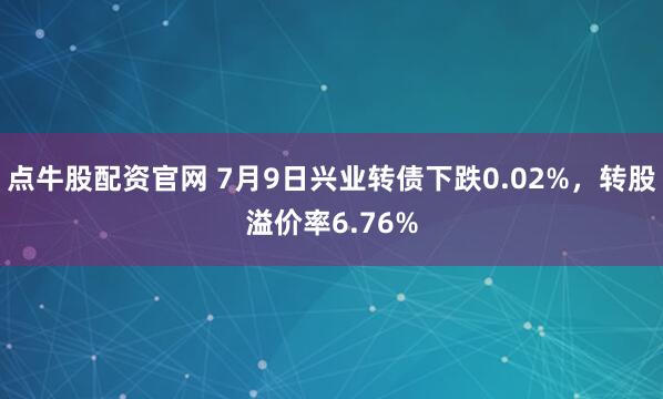 点牛股配资官网 7月9日兴业转债下跌0.02%,转股溢价率6.76%
