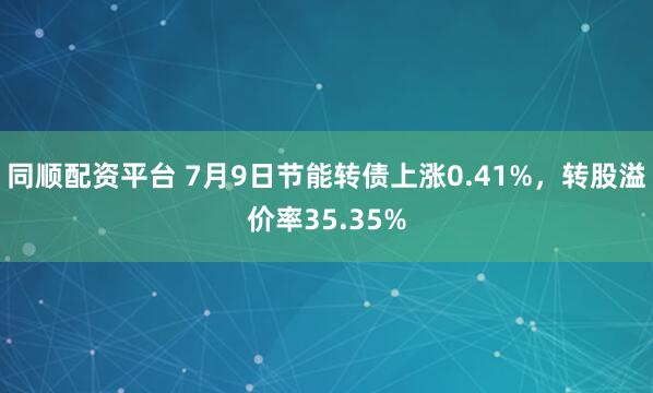 同顺配资平台 7月9日节能转债上涨0.41%,转股溢价率35.35%