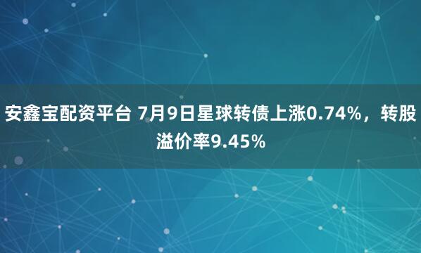 安鑫宝配资平台 7月9日星球转债上涨0.74%,转股溢价率9.45%