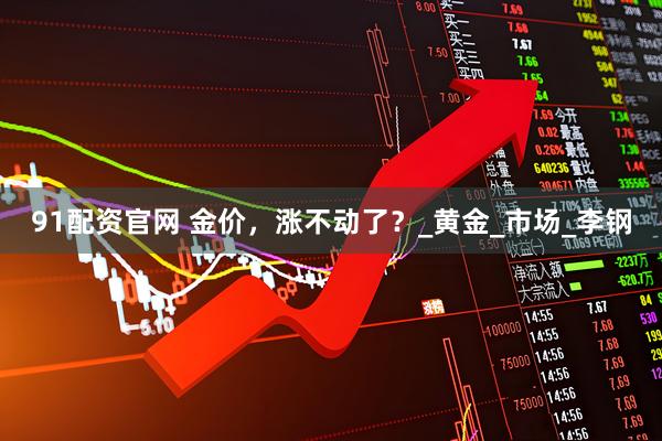 91配资官网 金价,涨不动了?_黄金_市场_李钢