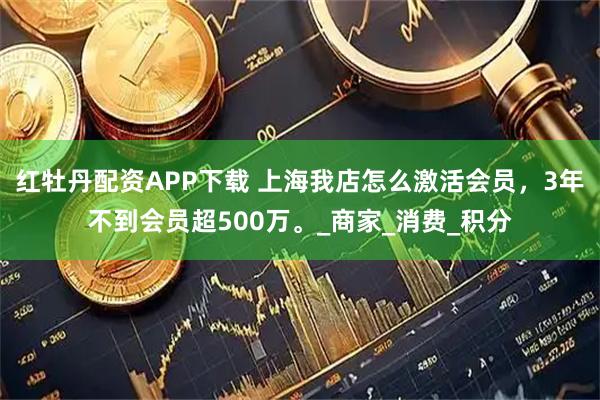 红牡丹配资APP下载 上海我店怎么激活会员,3年不到会员超500万。_商家_消费_积分