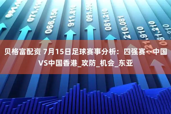 贝格富配资 7月15日足球赛事分析:四强赛--中国VS中国香港_攻防_机会_东亚
