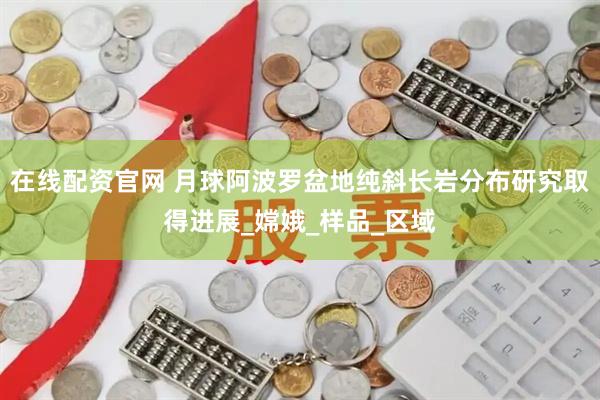 在线配资官网 月球阿波罗盆地纯斜长岩分布研究取得进展_嫦娥_样品_区域