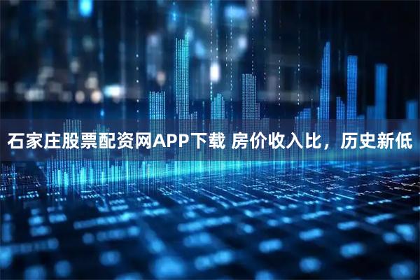 石家庄股票配资网APP下载 房价收入比,历史新低