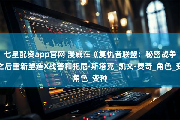 七星配资app官网 漫威在《复仇者联盟:秘密战争》之后重新塑造X战警和托尼·斯塔克_凯文·费奇_角色_变种