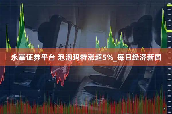 永崋证券平台 泡泡玛特涨超5%_每日经济新闻