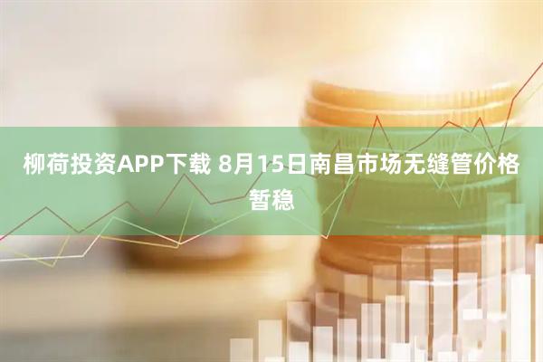 柳荷投资APP下载 8月15日南昌市场无缝管价格暂稳