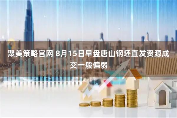 聚美策略官网 8月15日早盘唐山钢坯直发资源成交一般偏弱