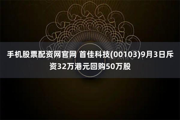 手机股票配资网官网 首佳科技(00103)9月3日斥资32万港元回购50万股