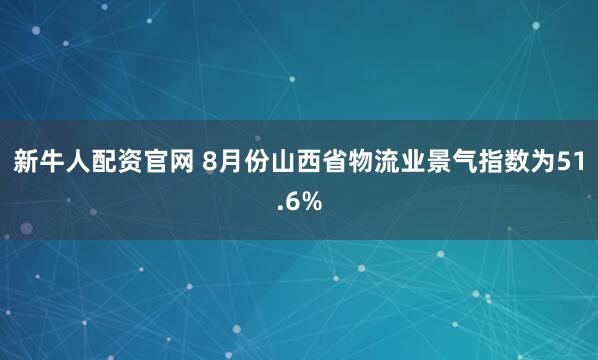 新牛人配资官网 8月份山西省物流业景气指数为51.6%
