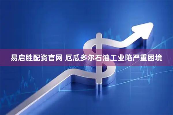 易启胜配资官网 厄瓜多尔石油工业陷严重困境