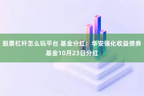 股票杠杆怎么玩平台 基金分红:华安强化收益债券基金10月23日分红