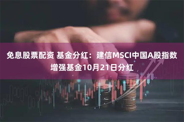 免息股票配资 基金分红：建信MSCI中国A股指数增强基金10月21日分红