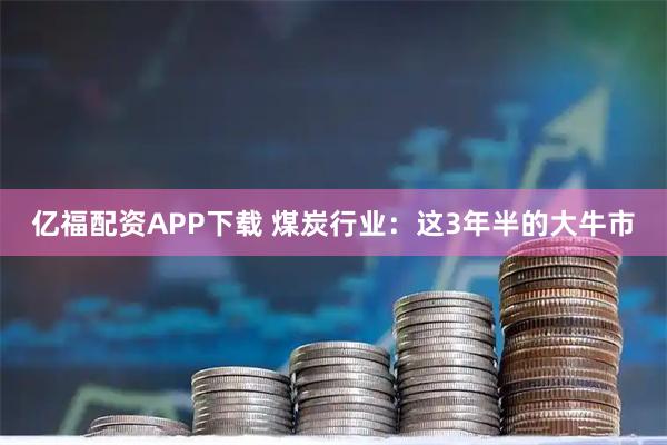 亿福配资APP下载 煤炭行业：这3年半的大牛市