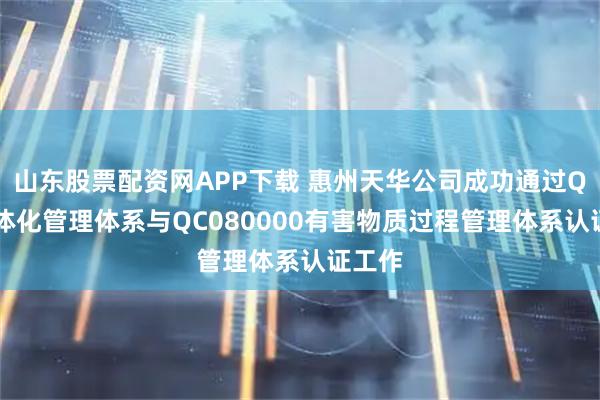 山东股票配资网APP下载 惠州天华公司成功通过QES一体化管理体系与QC080000有害物质过程管理体系认证工作