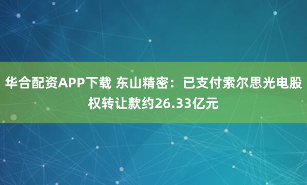 华合配资APP下载 东山精密：已支付索尔思光电股权转让款约26.33亿元