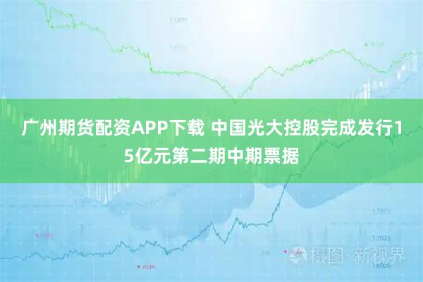 广州期货配资APP下载 中国光大控股完成发行15亿元第二期中期票据